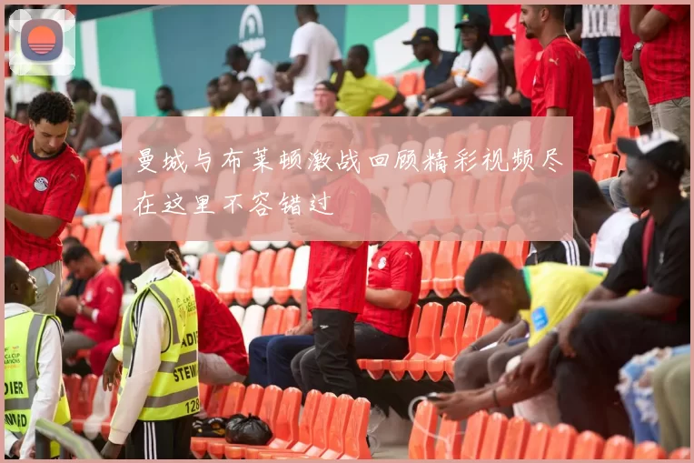 曼城与布莱顿激战回顾精彩视频尽在这里不容错过