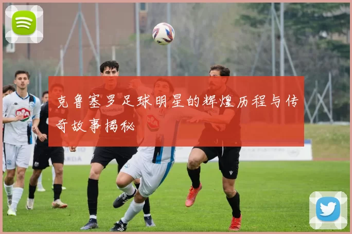 克鲁塞罗足球明星的辉煌历程与传奇故事揭秘