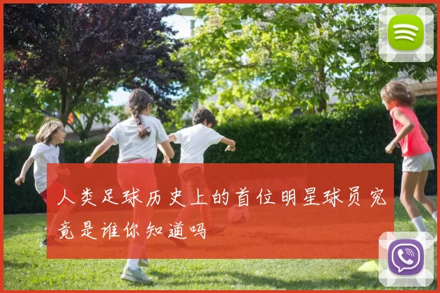 人类足球历史上的首位明星球员究竟是谁你知道吗