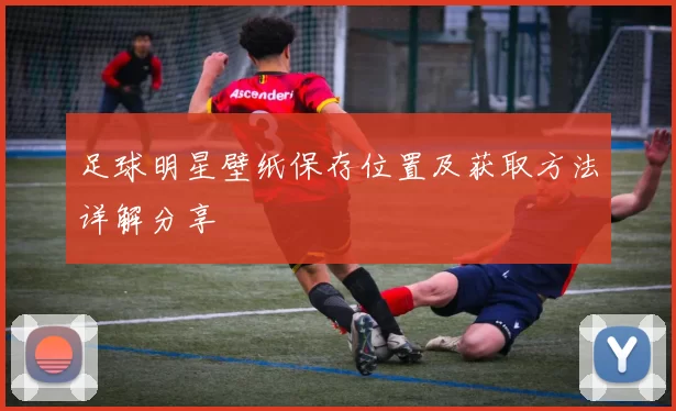 足球明星壁纸保存位置及获取方法详解分享