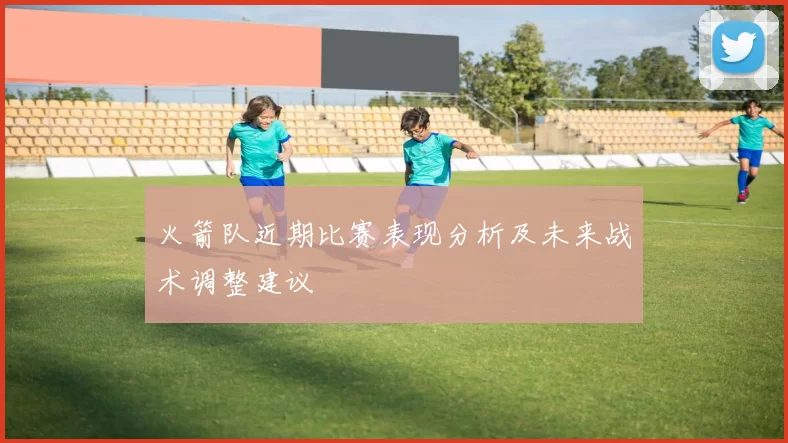 火箭队近期比赛表现分析及未来战术调整建议
