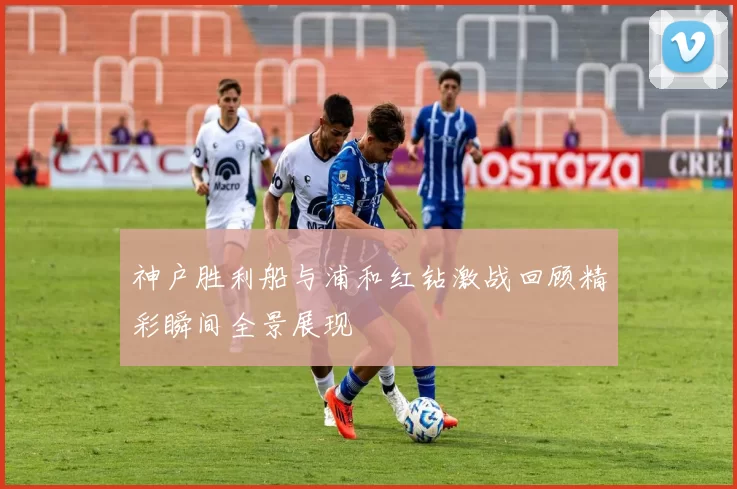 神户胜利船与浦和红钻激战回顾精彩瞬间全景展现